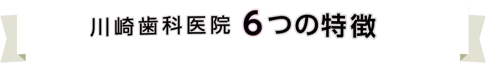 川崎歯科医院6つの特徴